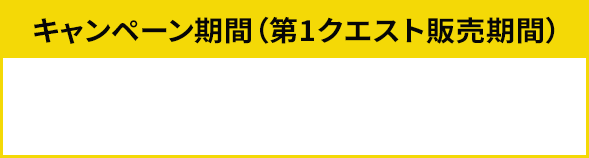 キャンペーン期間(第1クエスト販売期間) 2025年9月1日（月）10:00～10月31日（金）17:00まで