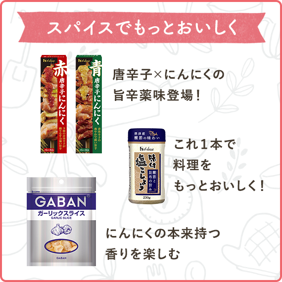 スパイスでもっとおいしく　唐辛子×にんにくの旨辛薬味登場！（赤唐辛子にんにく青唐辛子にんにく）　これ１本で料理をもっとおいしく！（味付塩こしょう　鰹節と昆布の旨み）　にんにくの本来持つ香りを楽しむ（GABAN　ガーリックスライス）