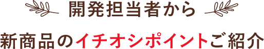 開発担当者から新商品のイチオシポイントご紹介