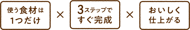 使う食材は１つだけ ３ステップですぐ完成 おいしく仕上がる